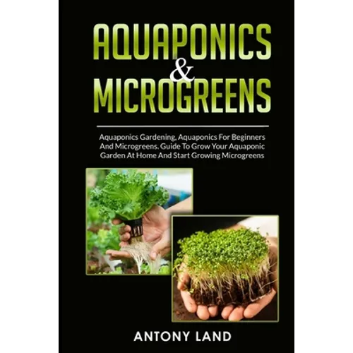 Aquaponics & Microgreens: 3-In-1 Books Gardening Bundle For Beginners. Guide To Grow Your Garden, At Home And Start And Create Your Micro Vegetables