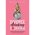 Divorce, Drinking & Dating: The no-fail process to find out who you really are, find your own freedom, and have a few laughs along the way