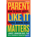 Parent Like It Matters: How to Raise Joyful, Change-Making Girls