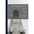 The Prisoner of Love: Instructions and Reflections on Our Duties Towards Jesus in the Most Holy Sacrament of the Alter; Prayers and Devotion