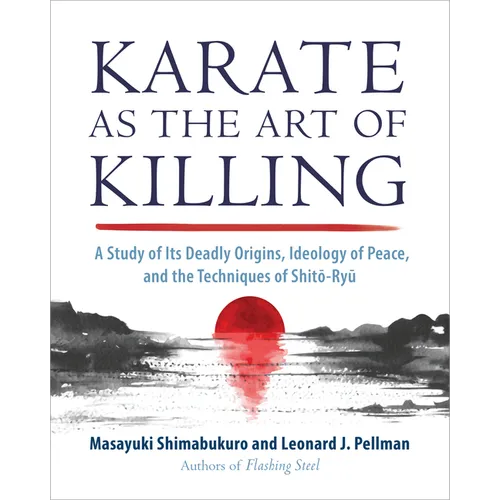 Karate as the Art of Killing: A Study of Its Deadly Origins, Ideology of Peace, and the Techniques of Shito-Ryu