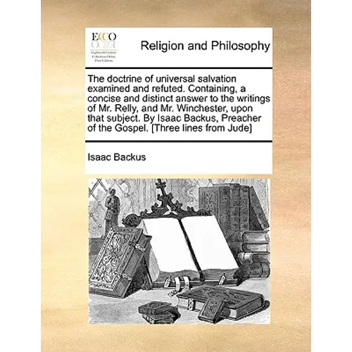 The Doctrine of Universal Salvation Examined and Refuted. Containing, a Concise and Distinct Answer to the Writings of Mr. Relly, and Mr. Winchester,