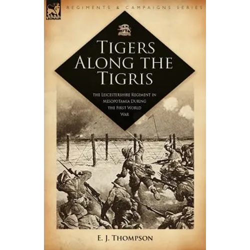 Tigers Along the Tigris: The Leicestershire Regiment in Mesopotamia During the First World War