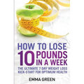 How to Lose 10 Pounds in A Week: The Ultimate 7 Day Weight Loss Kick-Start for Optimum Health