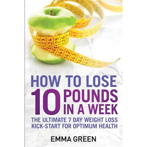 How to Lose 10 Pounds in A Week: The Ultimate 7 Day Weight Loss Kick-Start for Optimum Health
