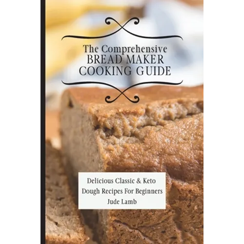 The Comprehensive Bread Maker Cooking Guide: Delicious Classic & Keto Dough Recipes For Beginners - Paperback