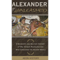 Alexander Unleashed: A Biography and Military History of the Great Macedonian Who Conquered the Ancient World