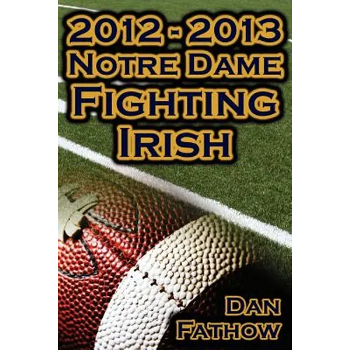 2012 - 2013 Undefeated Notre Dame Fighting Irish - Beating All Odds, the Road to the BCS Championship Game, & a College Football Legacy