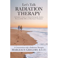 Let's Talk Radiation Therapy: An Insider's Guide for Patients Facing the Anxiety, Process, & Side Effects of this Cancer Treatment