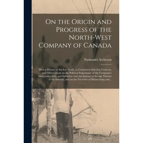 On the Origin and Progress of the North-West Company of Canada [microform]: With a History of the Fur Trade, as Connected With That Concern, and Obser