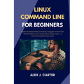 Linux Command Line for Beginners: Master Essential Shell Commands, Navigate the Terminal with Confidence, and Automate Everyday Tasks - A Practical Gu
