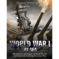 World War I at Sea: The History and Legacy of Naval Tactics and Operations during the Great War