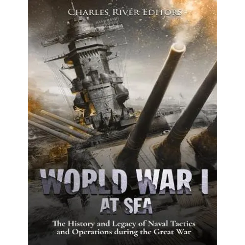 World War I at Sea: The History and Legacy of Naval Tactics and Operations during the Great War