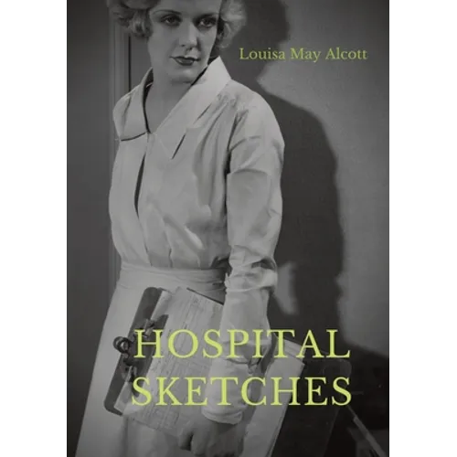 Hospital Sketches: a compilation of four sketches based on letters Louisa May Alcott sent home during the six weeks she spent as a volunteer nurse for