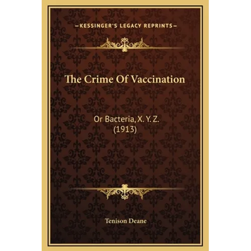 The Crime Of Vaccination: Or Bacteria, X. Y. Z. (1913)