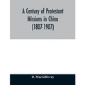 A century of Protestant missions in China (1807-1907) Being the centenary conference historical volume