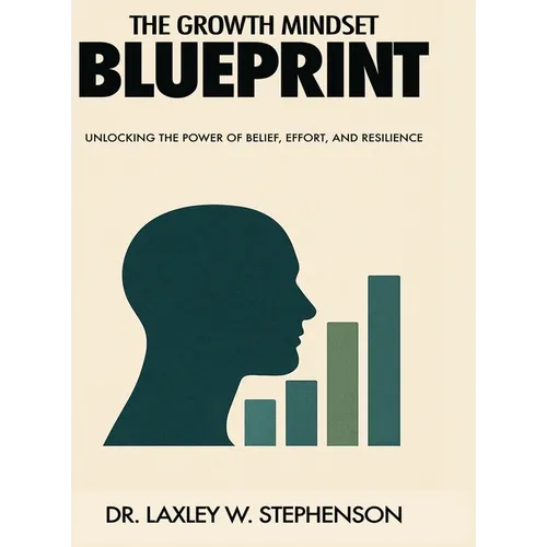 The Growth Mindset Blue Print: Unlocking the Power of Belief, Effort, and Resilience