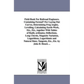Field-Book for Railroad Engineers. Containing Formulu for Laying Out Curves, Determining Frog Angles, Levelling, Calculating Earth-Work, Etc., Etc., T