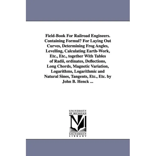 Field-Book for Railroad Engineers. Containing Formulu for Laying Out Curves, Determining Frog Angles, Levelling, Calculating Earth-Work, Etc., Etc., T