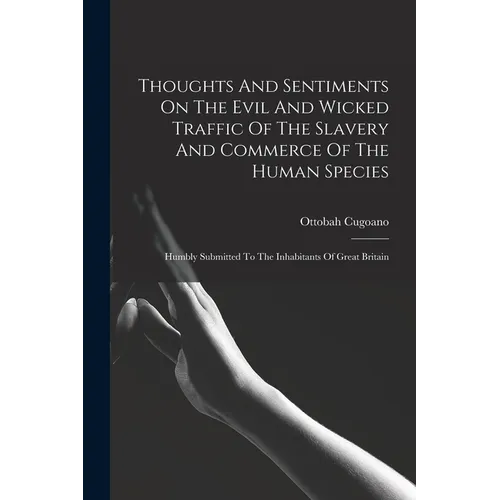 Thoughts And Sentiments On The Evil And Wicked Traffic Of The Slavery And Commerce Of The Human Species: Humbly Submitted To The Inhabitants Of Great