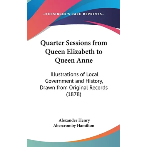 Quarter Sessions from Queen Elizabeth to Queen Anne: Illustrations of Local Government and History, Drawn from Original Records (1878)