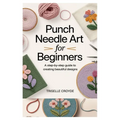 Punch Needle Art for Beginners: A Step-By-Step Guide to Creating Beautiful Designs: Learn Essential Techniques, Tools, and Projects for Crafting Stunn