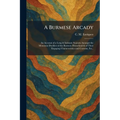 A Burmese Arcady: An Account of a Long & Intimate Sojourn Amongst the Mountain Dwellers of the Burmese Hinterland & of Their Engaging Characteristics