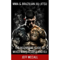 MMA & Brazilian Jiu Jitsu: The Beginners Guide to Mixed Martial Arts and BJJ