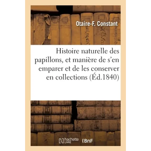 Histoire Naturelle Des Papillons: Suivie de la Manière de s'En Emparer Et de Les Conserver En Collections