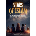Stars of Islam - How Muslim Heroes Changed the World: A Short History of Islam for Kids (Islamic Books for Kids)