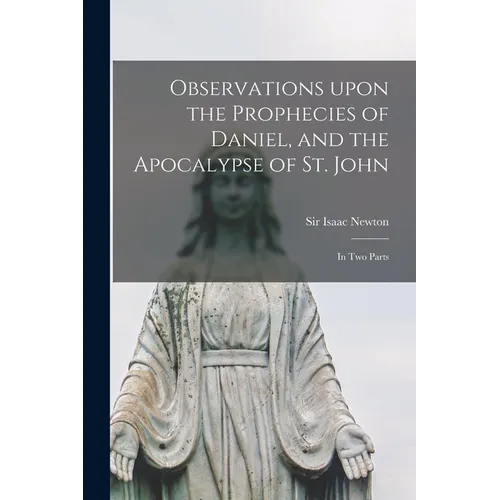 Observations Upon the Prophecies of Daniel, and the Apocalypse of St. John: in Two Parts
