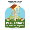 Real Estate for Ambitious Beginners: How to Make Money in Real Estate and Become Your Own Boss