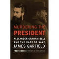 Murdering the President: Alexander Graham Bell and the Race to Save James Garfield