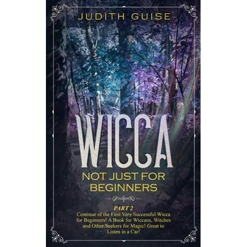 Wicca: Not Just for Beginners. Part 2 - Continue of the First Very Successful Wicca for Beginners! A Book for Wiccans, Witches and Other Seekers for M