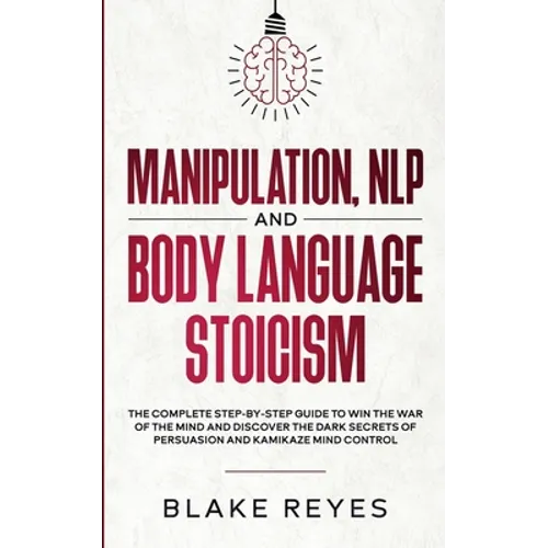 Manipulation, NLP and Body Language Stoicism: The Complete Step-by-Step Guide to Win the War of the Mind and Discover the Dark Secrets of Persuasion a
