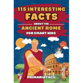 115 Interesting Facts About Ancient Rome for Smart Kids: Fascinating Stories for Curious Kids About Ancient Rome and the Romans Life