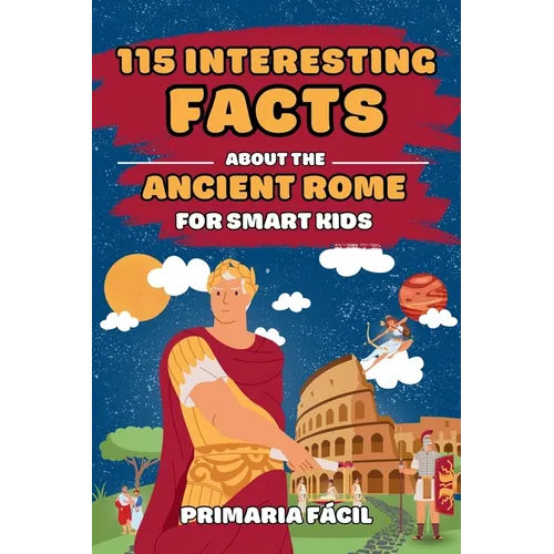 115 Interesting Facts About Ancient Rome for Smart Kids: Fascinating Stories for Curious Kids About Ancient Rome and the Romans Life