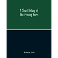 A Short History Of The Printing Press And Of The Improvements In Printing Machinery From The Time Of Gutenberg Up To The Present Day