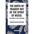 The Birth of Tragedy Out of the Spirit of Music: An Attempt at Self-Criticism