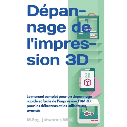 Dépannage de l'impression 3D: Le manuel complet pour un dépannage rapide et facile de l'impression FDM 3D pour les débutants et les utilisateurs avanc