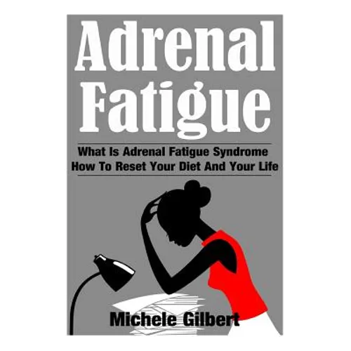 Adrenal Fatigue: What Is Adrenal Fatigue Syndrome And How To Reset Your Diet And Your Life
