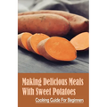 Making Delicious Meals With Sweet Potatoes: Cooking Guide For Beginners: How To Cook Sweet Potato Recipe