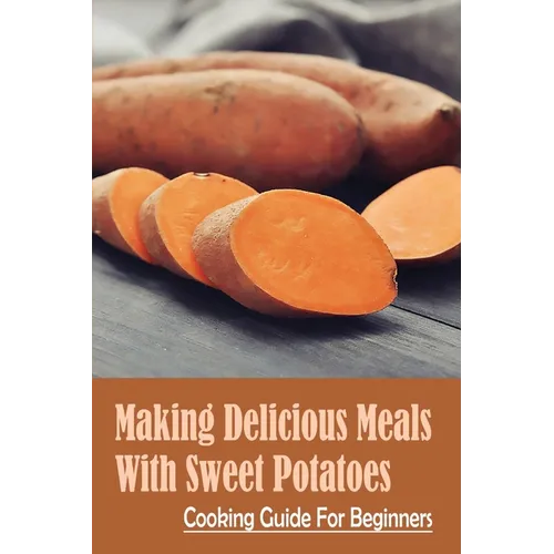 Making Delicious Meals With Sweet Potatoes: Cooking Guide For Beginners: How To Cook Sweet Potato Recipe