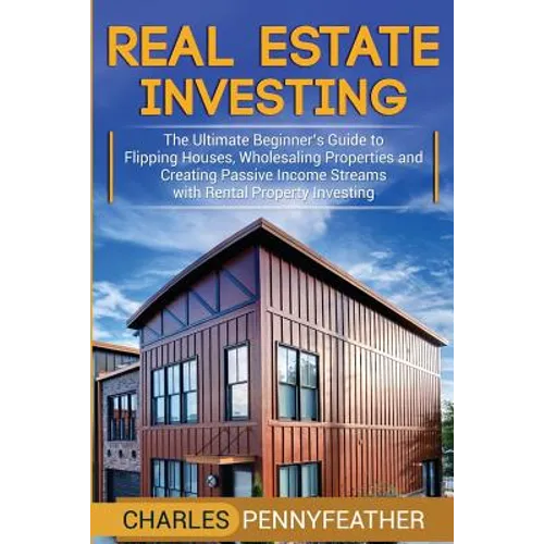 Real Estate Investing: The Ultimate Beginner's Guide to Flipping Houses, Wholesaling Properties and Creating Passive Income Streams with Rental Proper