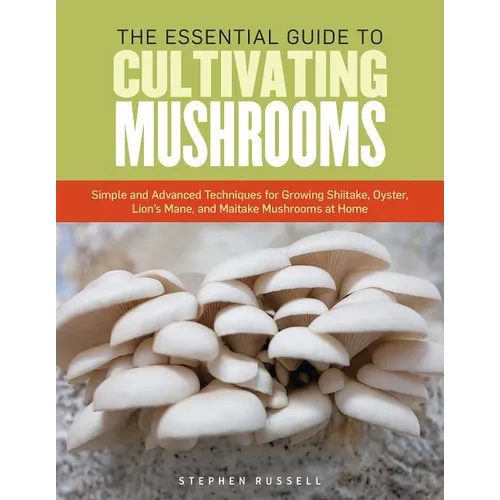 The Essential Guide to Cultivating Mushrooms: Simple and Advanced Techniques for Growing Shiitake, Oyster, Lion's Mane, and Maitake Mushrooms at Home