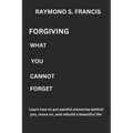 Forgiving What You Cannot Forget: Learn how to put painful memories behind you, move on, and rebuild a beautiful life.