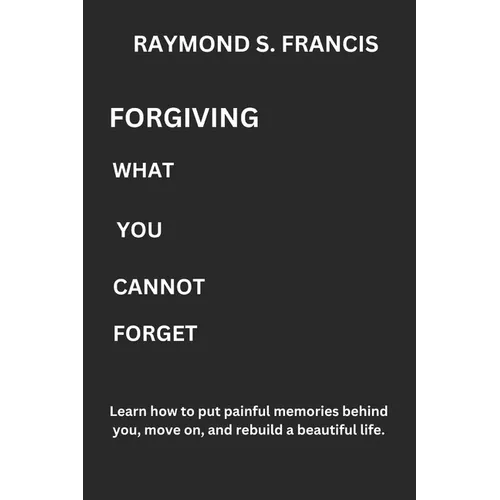 Forgiving What You Cannot Forget: Learn how to put painful memories behind you, move on, and rebuild a beautiful life.