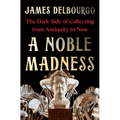 A Noble Madness: The Dark Side of Collecting from Antiquity to Now