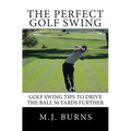 The Perfect Golf Swing: Golf Swing Tips To Drive The Ball 50 Yards Further