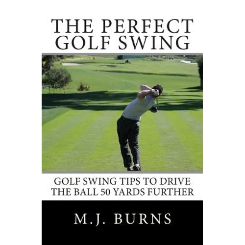 The Perfect Golf Swing: Golf Swing Tips To Drive The Ball 50 Yards Further